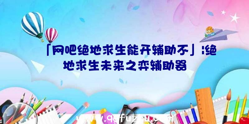 「网吧绝地求生能开辅助不」|绝地求生未来之弈辅助器